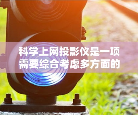 <strong>科学上网</strong>投影仪是一项需要综合考虑多方面的技术知识和操作技能的任务。以下是一个结构化的指南,帮助您有效地完成这一任务
