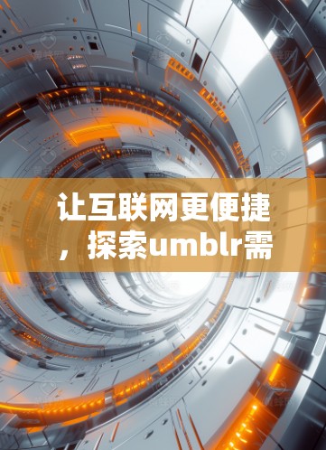 让互联网更便捷,探索umblr需<strong>科学上网</strong>访问的新模式