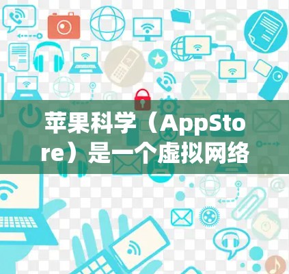 苹果科学（AppStore）是一个虚拟网络平台，允许用户购买苹果公司开发的移动应用。苹果科学的用户可以访问苹果的移动应用商店，购买和下载苹果公司开发的应用程序