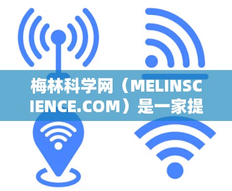梅林科学网(MELINSCIENCE.COM)是一家提供科学资讯和培训的互联网平台。为了帮助您了解订阅情况,以下是关于梅林科学网的详细信息 梅林科学网(MELINSCIENCE.COM)是一家提供科学资讯和培训的互联网平台。为了帮助您了解订阅情况,以下是关于梅林科学网的详细信息
