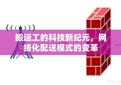 搬运工的科技新纪元,网络化配送模式的变革 搬运工的科技新纪元,网络化配送模式的变革