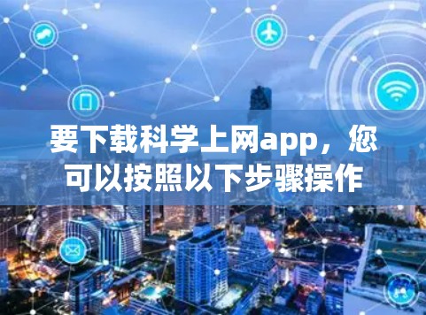 要下载科学上网app,您可以按照以下步骤操作 要下载科学上网app,您可以按照以下步骤操作