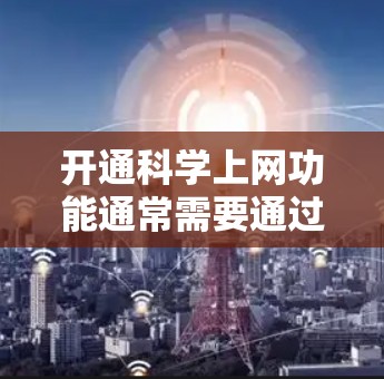 开通<strong>科学上网</strong>功能通常需要通过特定的网络设备（如计算机、手机、平板等）并获得相应的网络权限。以下是一般性的步骤，适用于大多数<strong>科学上网</strong>功能