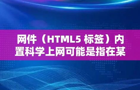 网件（HTML5 标签）内置<strong>科学上网</strong>可能是指在某些情况下，网件本身可以运行科学计算或数据分析功能，或者在特定的环境中允许用户在网页上进行科学计算。以下是一些可能的解释和解决办法