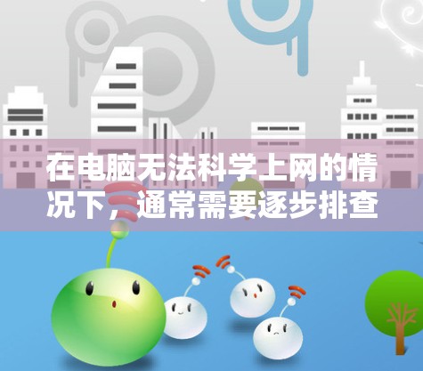 在电脑无法<strong>科学上网</strong>的情况下，通常需要逐步排查和解决以下问题