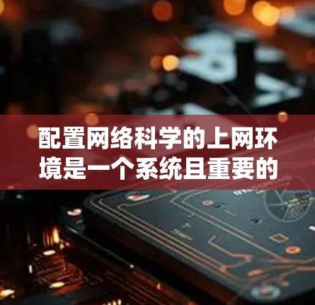 配置网络科学的上网环境是一个系统且重要的步骤,确保网络连接稳定、安全和高效。以下是一个结构化的指南,帮助您顺利配置网络科学环境 配置网络科学的上网环境是一个系统且重要的步骤,确保网络连接稳定、安全和高效。以下是一个结构化的指南,帮助您顺利配置网络科学环境