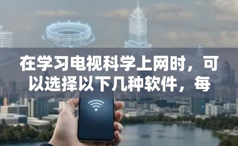 在学习电视<strong>科学上网</strong>时，可以选择以下几种软件，每种软件各有特点，可以根据个人需求和使用场景进行选择