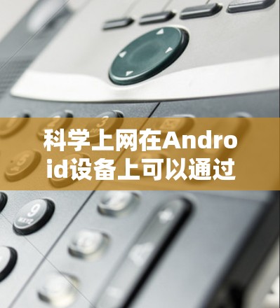 <strong>科学上网</strong>在Android设备上可以通过以下步骤进行优化