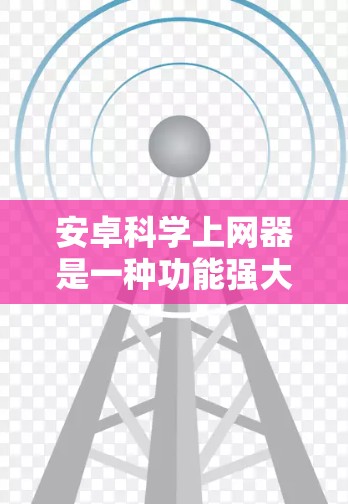 安卓<strong>科学上网</strong>器是一种功能强大的工具，专为处理科学计算和网络服务设计。它支持多种运算功能，包括数学运算、单位转换、日期计算、进制转换等，适用于教育、科学研究、工程等领域。以下是对其功能的详细介绍