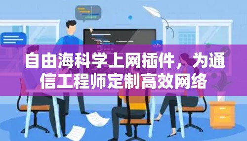 自由海<strong>科学上网</strong>插件，为通信工程师定制高效网络