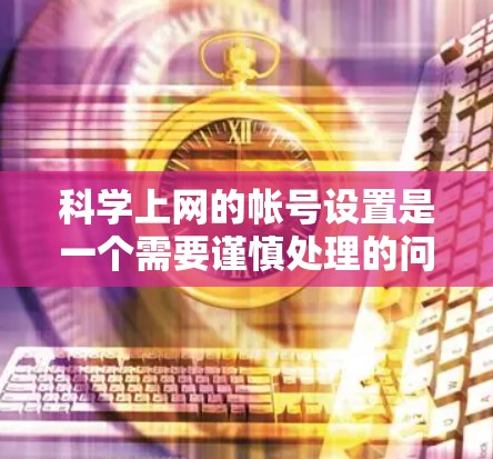 <strong>科学上网</strong>的帐号设置是一个需要谨慎处理的问题，以下是逐步指南
