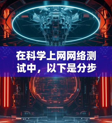在科学上网网络测试中，以下是分步指南，帮助你顺利进行