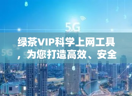 绿茶VIP<strong>科学上网</strong>工具，为您打造高效、安全的网络环境