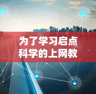 为了学习启点科学的上网教程,可以按照以下步骤进行系统学习 为了学习启点科学的上网教程,可以按照以下步骤进行系统学习