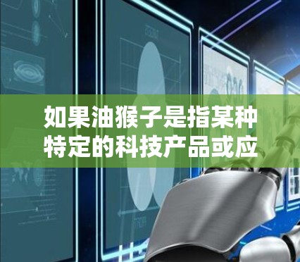 如果油猴子是指某种特定的科技产品或应用场景，请提供更多信息，以便我更好地理解你的需求。比如