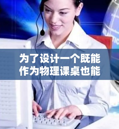 为了设计一个既能作为物理课桌也能作为科学实验用的<strong>梯子</strong>,我们需要综合考虑其物理性能、实验需求及制造工艺。以下是详细的步骤和设计建议