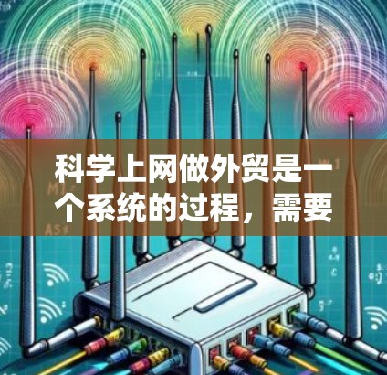 <strong>科学上网</strong>做外贸是一个系统的过程，需要从多个方面综合考虑。以下是一步步的指南