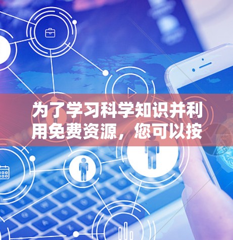 为了学习科学知识并利用免费资源，您可以按照以下步骤进行
