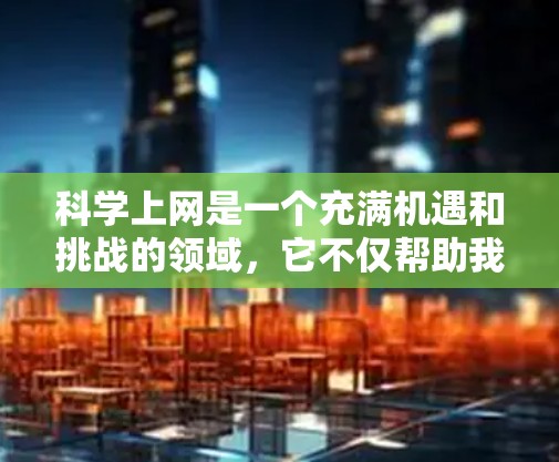 <strong>科学上网</strong>是一个充满机遇和挑战的领域，它不仅帮助我们学习科学知识，还让我们在探索世界的过程中收获知识和能力。以下是对<strong>科学上网</strong>的学习经历和感受的总结