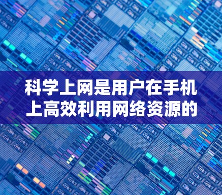 <strong>科学上网</strong>是用户在手机上高效利用网络资源的一种方式，涉及多个选项和技巧，以下是一些关键点的总结