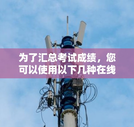 为了汇总考试成绩，您可以使用以下几种在线<strong>科学上网</strong>工具，每个工具都有其适用的特点