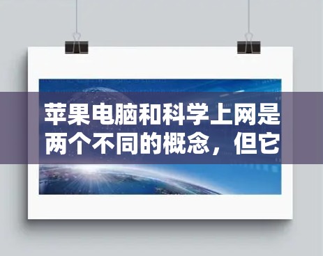 苹果电脑和<strong>科学上网</strong>是两个不同的概念，但它们都与苹果公司和电子设备的使用有关。以下是对这两个概念的详细解释