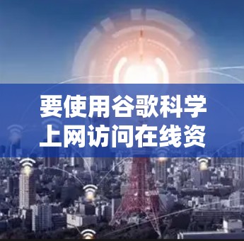 要使用谷歌<strong>科学上网</strong>访问在线资源，请按照以下步骤操作