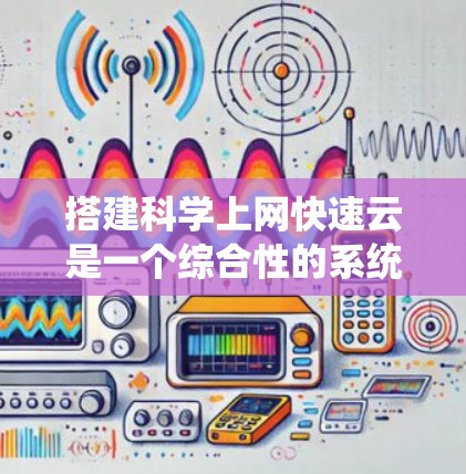 搭建<strong>科学上网</strong>快速云是一个综合性的系统工程，涉及多个技术领域和技能。以下是一个分步指南，帮助您逐步搭建一个科学云服务