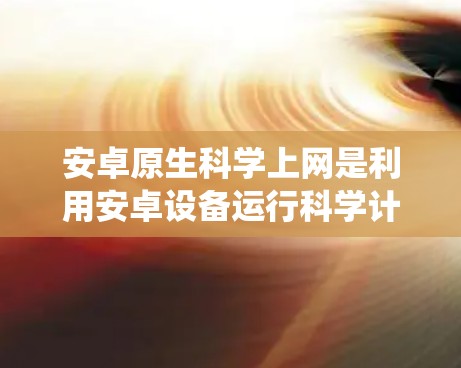 安卓原生<strong>科学上网</strong>是利用安卓设备运行科学计算和数据分析软件的功能，这些软件包括计算器、数据分析工具、编程语言和统计工具。以下是其详细分析