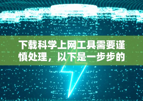 下载<strong>科学上网</strong>工具需要谨慎处理,以下是一步步的指南
