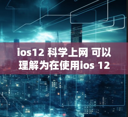 ios12 <strong>科学上网</strong> 可以理解为在使用ios 12 操作系统时,希望进行科学或专业的上网操作。以下是一些可能的解释和建议