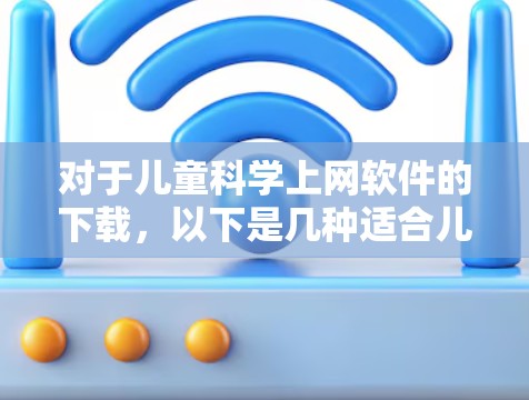 对于儿童<strong>科学上网</strong>软件的下载,以下是几种适合儿童学习科学的软件推荐