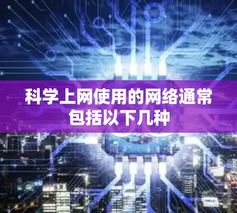 <strong>科学上网</strong>使用的网络通常包括以下几种