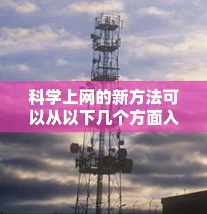 <strong>科学上网</strong>的新方法可以从以下几个方面入手,以提升学习和研究的效果