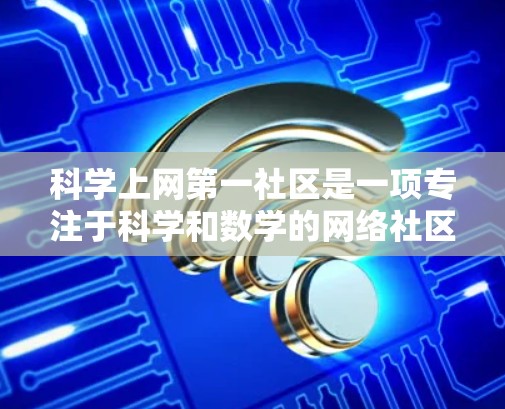 <strong>科学上网</strong>第一社区是一项专注于科学和数学的网络社区,旨在为用户提供丰富的学习资源和互动平台。以下是对该社区的详细介绍