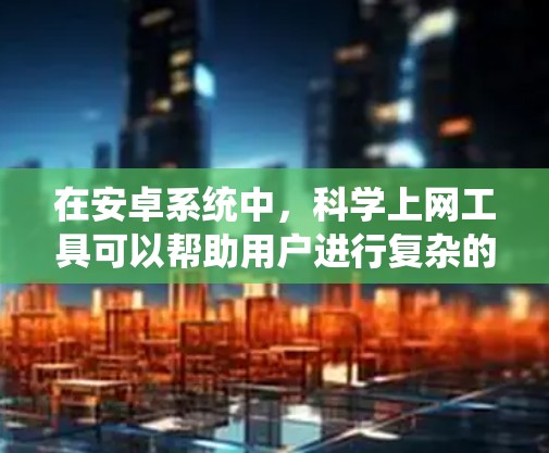 在安卓系统中,<strong>科学上网</strong>工具可以帮助用户进行复杂的科学计算、数据分析和实验。以下是一些推荐的<strong>科学上网</strong>工具及其特点