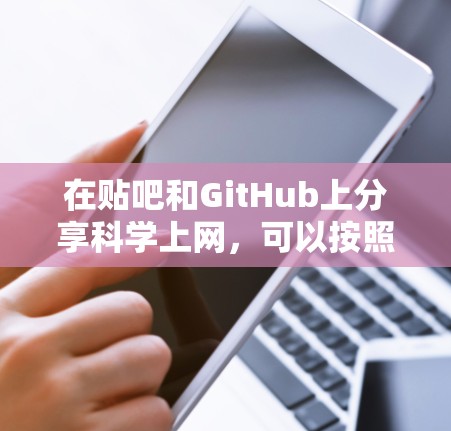在贴吧和GitHub上分享<strong>科学上网</strong>,可以按照以下步骤进行,以确保内容清晰易懂,同时提升互动和分享效率