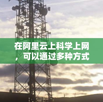 在阿里云上<strong>科学上网</strong>,可以通过多种方式实现高效和可靠的网络功能。以下是一个详细的指南,涵盖从基本配置到性能优化的各个方面
