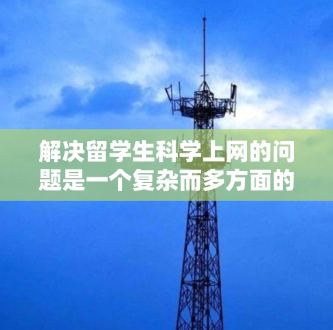 解决留学生<strong>科学上网</strong>的问题是一个复杂而多方面的任务,需要综合考虑学术需求、网络环境、学生适应等多个方面。以下是一些具体的解决建议