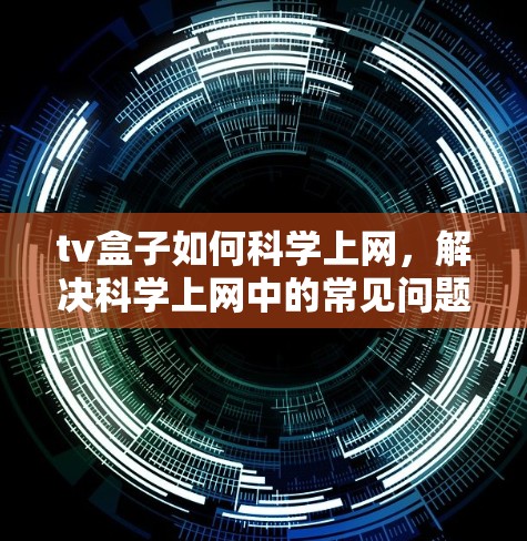 tv盒子如何<strong>科学上网</strong>,解决<strong>科学上网</strong>中的常见问题
