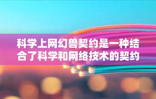 <strong>科学上网</strong>幻兽契约是一种结合了科学和网络技术的契约,旨在通过特定方式与科学角色或技能合作,用于学习、研究或解决问题。以下是对该契约的详细分析