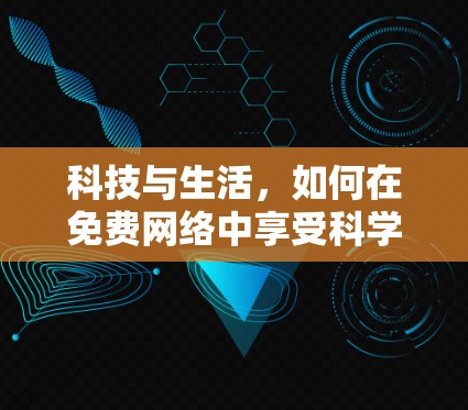 科技与生活,如何在免费网络中享受科学探索
