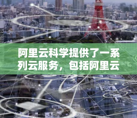 阿里云科学提供了一系列云服务,包括阿里云云平台、阿里云VPS、阿里云云服务器、阿里云云存储、阿里云云安全等。如果你需要使用阿里云科学上网,可以考虑使用阿里云提供的云服务器服务。以下是一些推荐 阿里云科学提供了一系列云服务,包括阿里云云平台、阿里云VPS、阿里云云服务器、阿里云云存储、阿里云云安全等。如果你需要使用阿里云科学上网,可以考虑使用阿里云提供的云服务器服务。以下是一些推荐