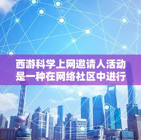 西游<strong>科学上网</strong>邀请人活动是一种在网络社区中进行的邀请、分享和互动的活动形式。以下是一些关键点和步骤,帮助你更好地组织和执行这个活动