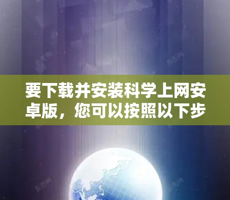 要下载并安装<strong>科学上网</strong>安卓版,您可以按照以下步骤进行