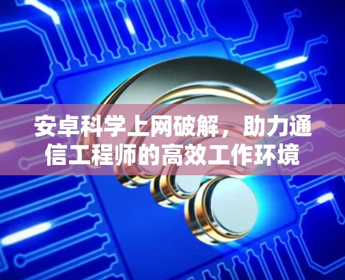 安卓<strong>科学上网</strong>破解,助力通信工程师的高效工作环境