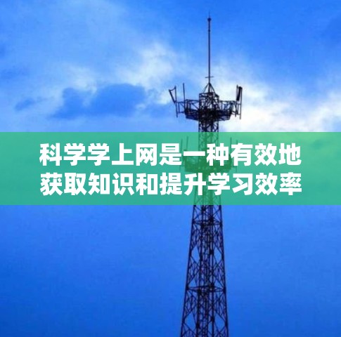 科学学上网是一种有效地获取知识和提升学习效率的方法。以下是一步步的指南 科学学上网是一种有效地获取知识和提升学习效率的方法。以下是一步步的指南