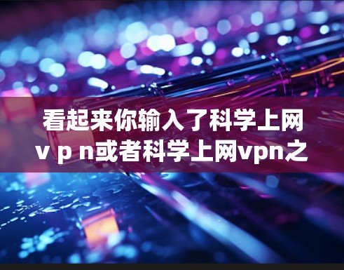 看起来你输入了<strong>科学上网</strong>v p n或者<strong>科学上网</strong>vpn之类的关键词,但可能有误。如果你指的是<strong>科学上网</strong>VPN(科学网速)或<strong>科学上网</strong>质网(科学网)可以提供更多信息,我会帮你推荐相关VPN服务