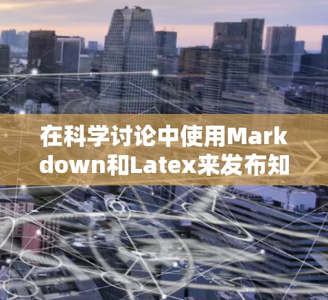 在科学讨论中使用Markdown和Latex来发布知识是一个有效的策略。以下是详细的步骤和建议 在科学讨论中使用Markdown和Latex来发布知识是一个有效的策略。以下是详细的步骤和建议