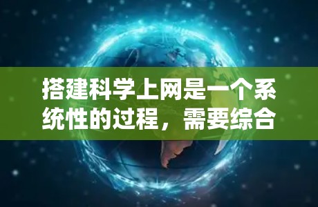 搭建<strong>科学上网</strong>是一个系统性的过程，需要综合考虑多个因素。以下是详细的步骤指南